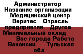 Администратор › Название организации ­ Медицинский центр Веритас › Отрасль предприятия ­ Другое › Минимальный оклад ­ 20 000 - Все города Работа » Вакансии   . Тульская обл.